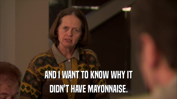AND I WANT TO KNOW WHY IT DIDN'T HAVE MAYONNAISE. 