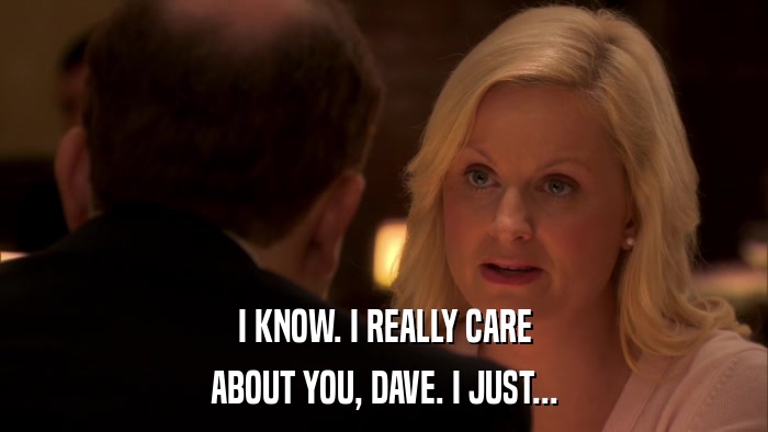 I KNOW. I REALLY CARE ABOUT YOU, DAVE. I JUST... 