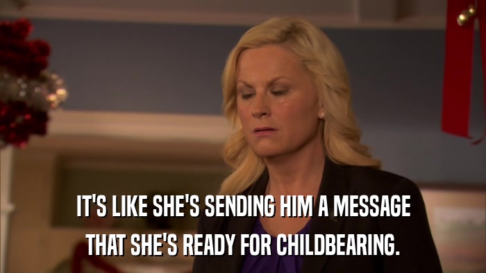 IT'S LIKE SHE'S SENDING HIM A MESSAGE THAT SHE'S READY FOR CHILDBEARING. 