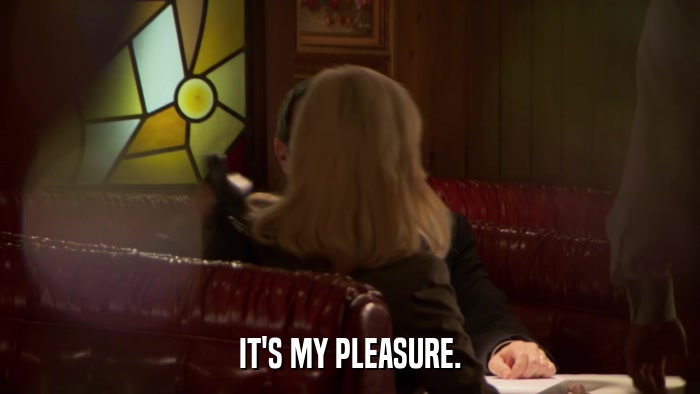 IT'S MY PLEASURE.  