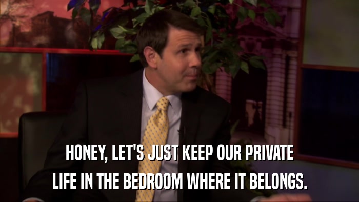 HONEY, LET'S JUST KEEP OUR PRIVATE LIFE IN THE BEDROOM WHERE IT BELONGS. 
