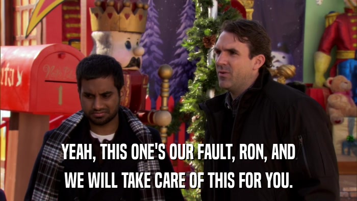 YEAH, THIS ONE'S OUR FAULT, RON, AND WE WILL TAKE CARE OF THIS FOR YOU. 