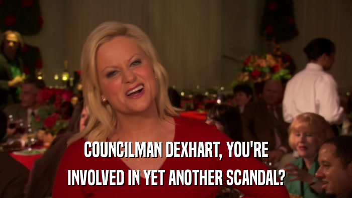 COUNCILMAN DEXHART, YOU'RE INVOLVED IN YET ANOTHER SCANDAL? 