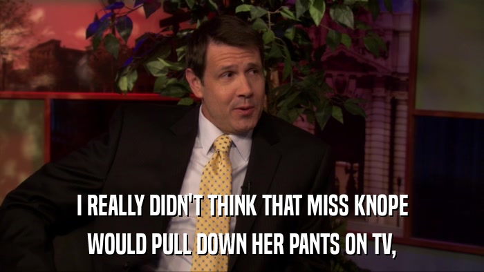 I REALLY DIDN'T THINK THAT MISS KNOPE WOULD PULL DOWN HER PANTS ON TV, 