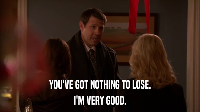 YOU'VE GOT NOTHING TO LOSE. I'M VERY GOOD. 