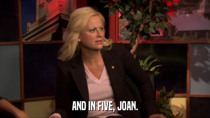 AND IN FIVE, JOAN.  