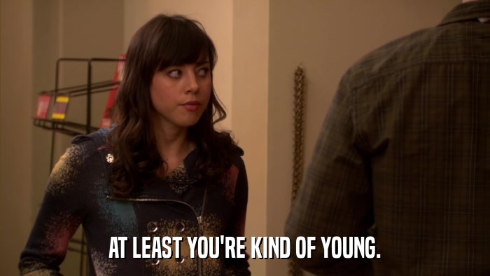 AT LEAST YOU'RE KIND OF YOUNG.  