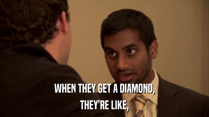 WHEN THEY GET A DIAMOND, THEY'RE LIKE, 