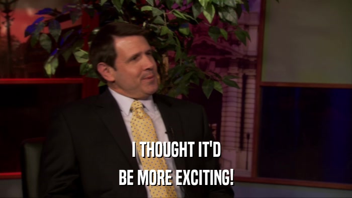 I THOUGHT IT'D BE MORE EXCITING! 