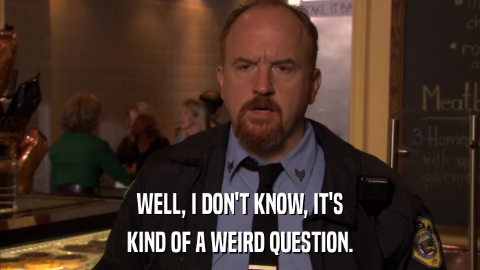 WELL, I DON'T KNOW, IT'S KIND OF A WEIRD QUESTION. 