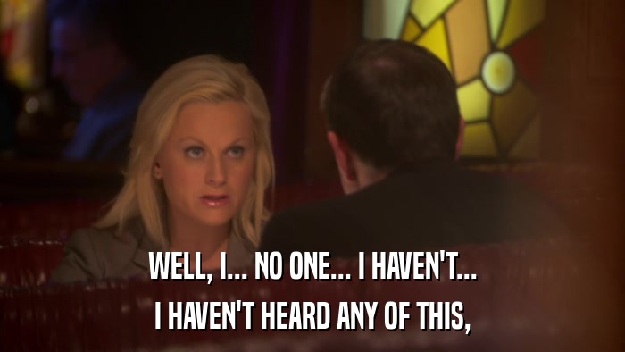 WELL, I... NO ONE... I HAVEN'T... I HAVEN'T HEARD ANY OF THIS, 