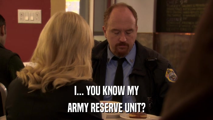 I... YOU KNOW MY ARMY RESERVE UNIT? 
