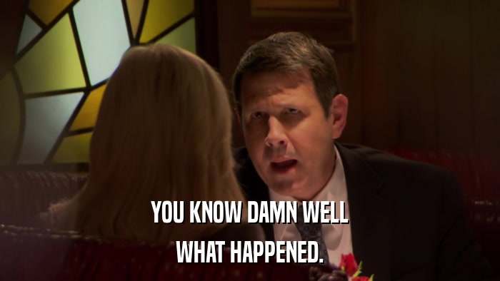 YOU KNOW DAMN WELL WHAT HAPPENED. 