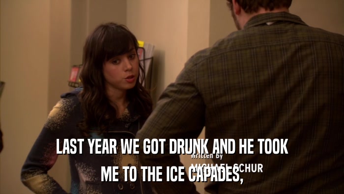 LAST YEAR WE GOT DRUNK AND HE TOOK ME TO THE ICE CAPADES, 