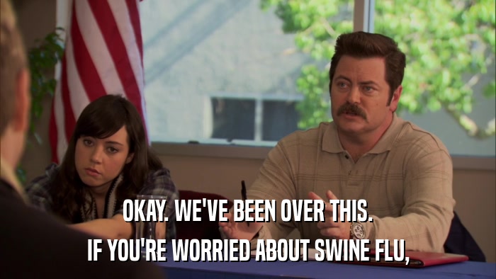 OKAY. WE'VE BEEN OVER THIS. IF YOU'RE WORRIED ABOUT SWINE FLU, 