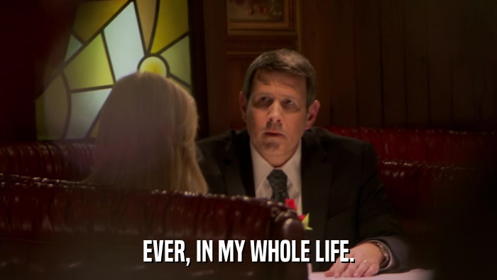 EVER, IN MY WHOLE LIFE.  