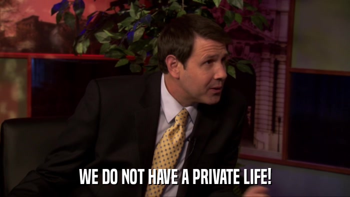 WE DO NOT HAVE A PRIVATE LIFE!  