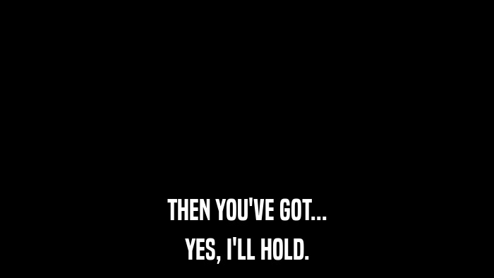 THEN YOU'VE GOT... YES, I'LL HOLD. 