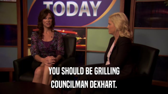 YOU SHOULD BE GRILLING COUNCILMAN DEXHART. 