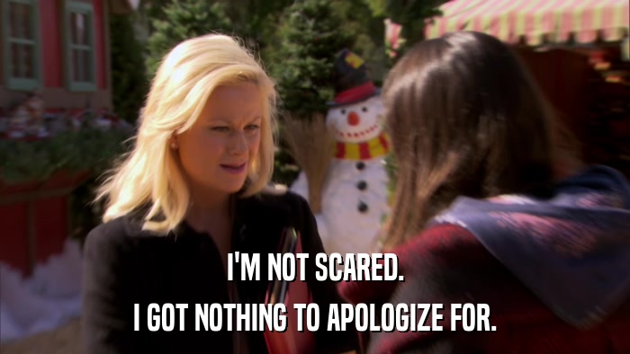 I'M NOT SCARED. I GOT NOTHING TO APOLOGIZE FOR. 