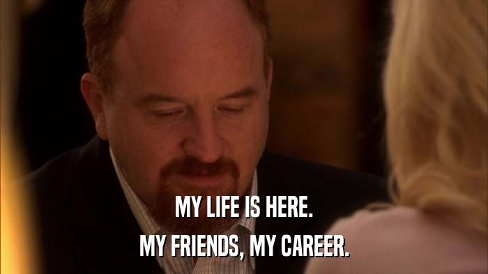 MY LIFE IS HERE. MY FRIENDS, MY CAREER. 