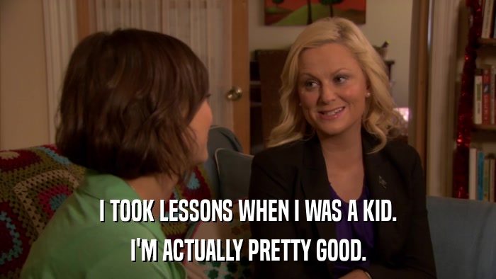 I TOOK LESSONS WHEN I WAS A KID. I'M ACTUALLY PRETTY GOOD. 