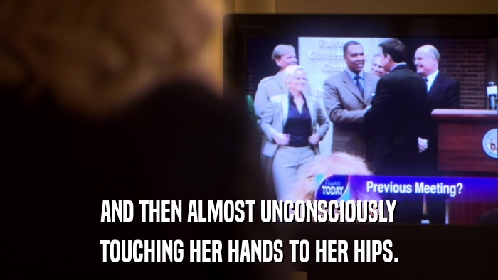 AND THEN ALMOST UNCONSCIOUSLY TOUCHING HER HANDS TO HER HIPS. 