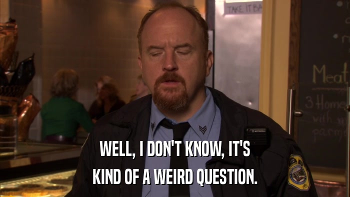WELL, I DON'T KNOW, IT'S KIND OF A WEIRD QUESTION. 