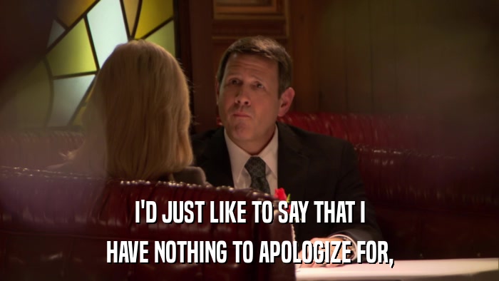 I'D JUST LIKE TO SAY THAT I HAVE NOTHING TO APOLOGIZE FOR, 