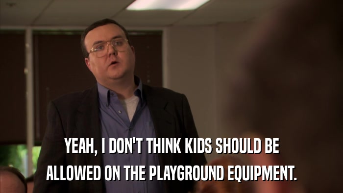 YEAH, I DON'T THINK KIDS SHOULD BE ALLOWED ON THE PLAYGROUND EQUIPMENT. 