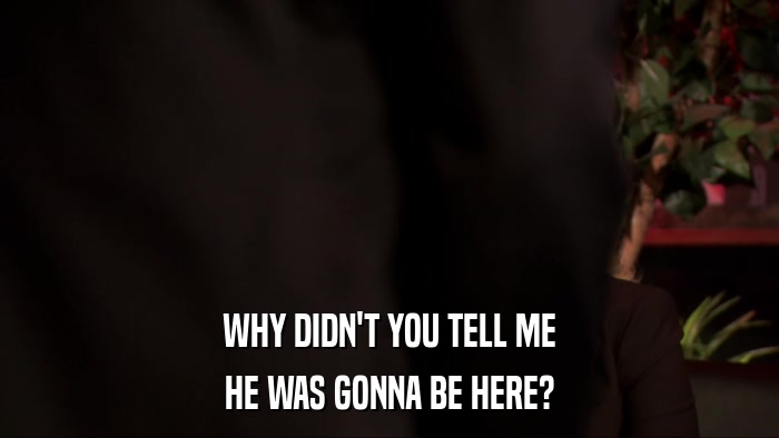 WHY DIDN'T YOU TELL ME HE WAS GONNA BE HERE? 