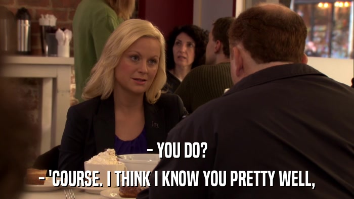 - YOU DO? - 'COURSE. I THINK I KNOW YOU PRETTY WELL, 