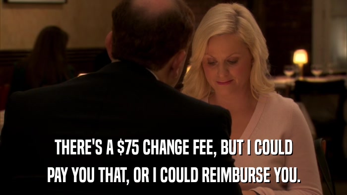 THERE'S A $75 CHANGE FEE, BUT I COULD PAY YOU THAT, OR I COULD REIMBURSE YOU. 