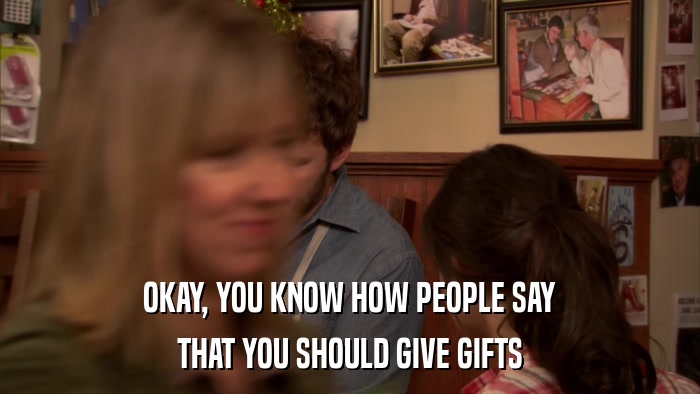 OKAY, YOU KNOW HOW PEOPLE SAY THAT YOU SHOULD GIVE GIFTS 
