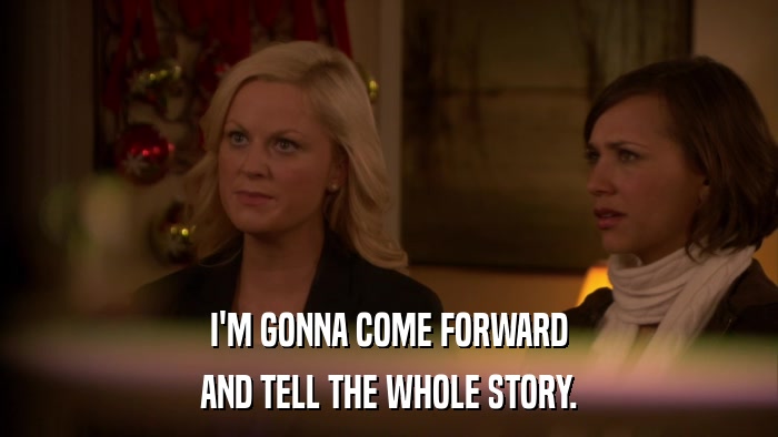 I'M GONNA COME FORWARD AND TELL THE WHOLE STORY. 
