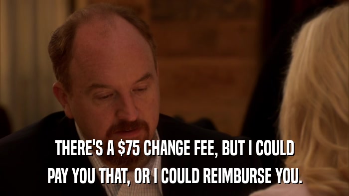 THERE'S A $75 CHANGE FEE, BUT I COULD PAY YOU THAT, OR I COULD REIMBURSE YOU. 