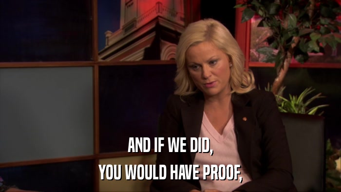 AND IF WE DID, YOU WOULD HAVE PROOF, 