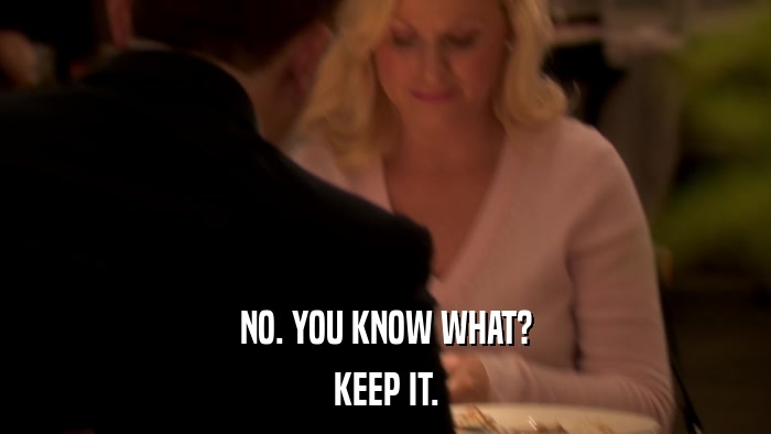 NO. YOU KNOW WHAT? KEEP IT. 