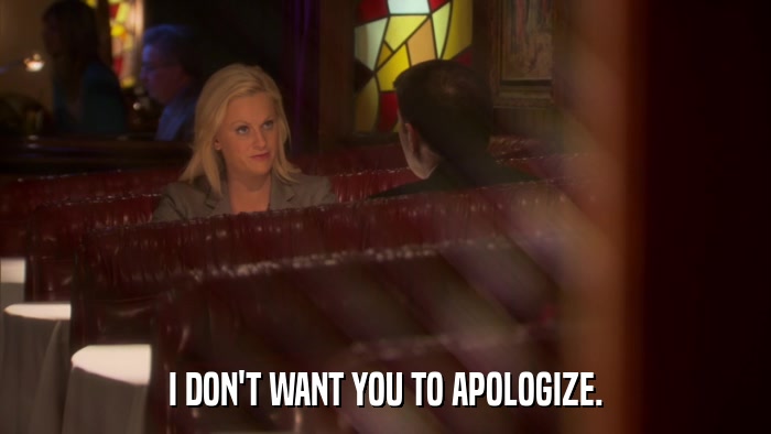 I DON'T WANT YOU TO APOLOGIZE.  
