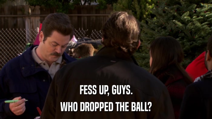 FESS UP, GUYS. WHO DROPPED THE BALL? 