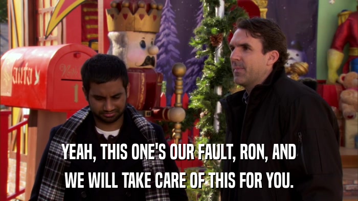 YEAH, THIS ONE'S OUR FAULT, RON, AND WE WILL TAKE CARE OF THIS FOR YOU. 