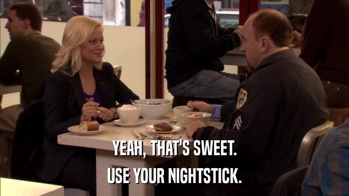 YEAH, THAT'S SWEET. USE YOUR NIGHTSTICK. 