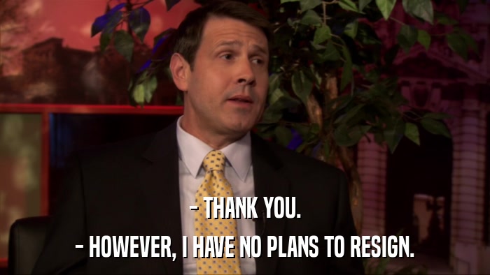 - THANK YOU. - HOWEVER, I HAVE NO PLANS TO RESIGN. 