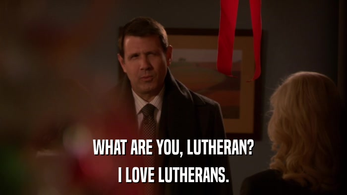 WHAT ARE YOU, LUTHERAN? I LOVE LUTHERANS. 
