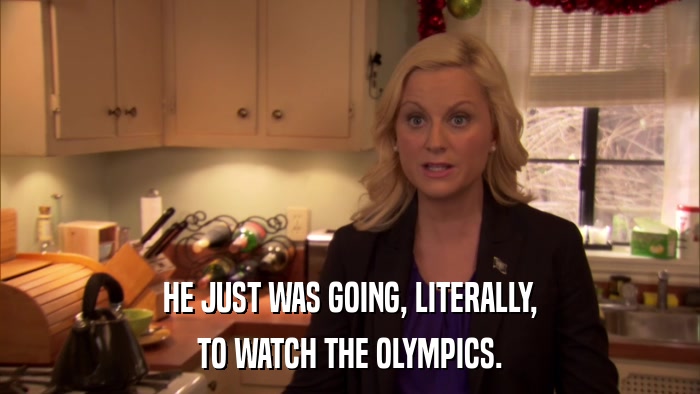 HE JUST WAS GOING, LITERALLY, TO WATCH THE OLYMPICS. 