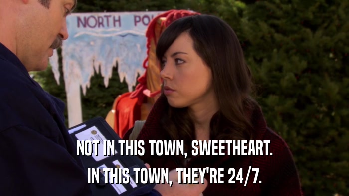 NOT IN THIS TOWN, SWEETHEART. IN THIS TOWN, THEY'RE 24/7. 