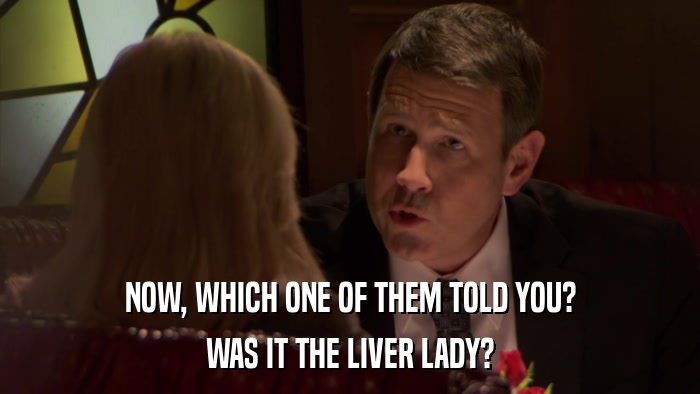 NOW, WHICH ONE OF THEM TOLD YOU? WAS IT THE LIVER LADY? 