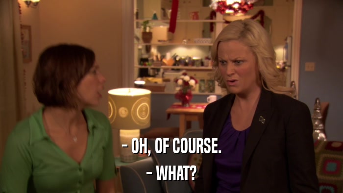 - OH, OF COURSE. - WHAT? 
