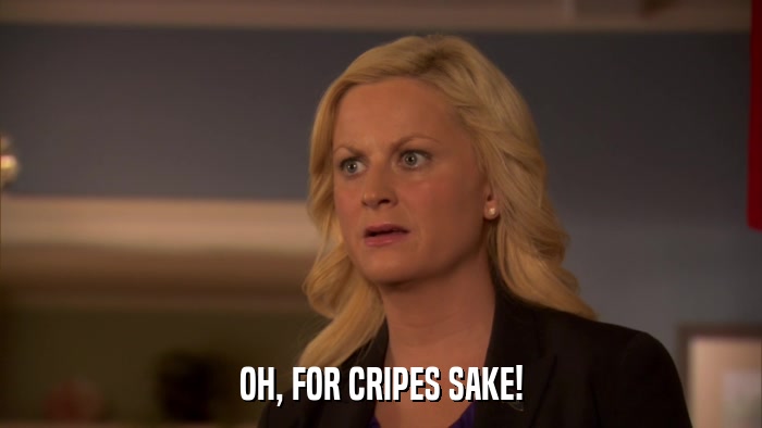 OH, FOR CRIPES SAKE!  