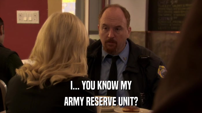 I... YOU KNOW MY ARMY RESERVE UNIT? 